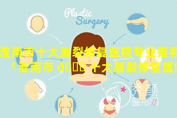 淮南市十大唇裂修复医院专业推荐「淮南市 🐟 十大唇裂修复医院专业推荐医生」